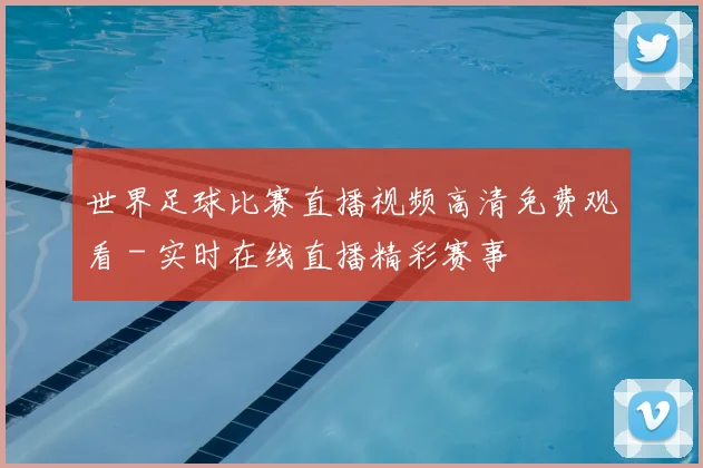 世界足球比赛直播视频高清免费观看 - 实时在线直播精彩赛事