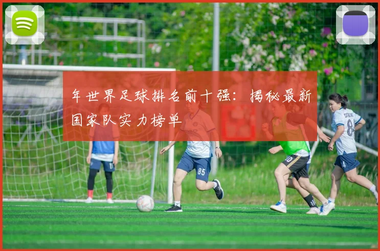 年世界足球排名前十强：揭秘最新国家队实力榜单