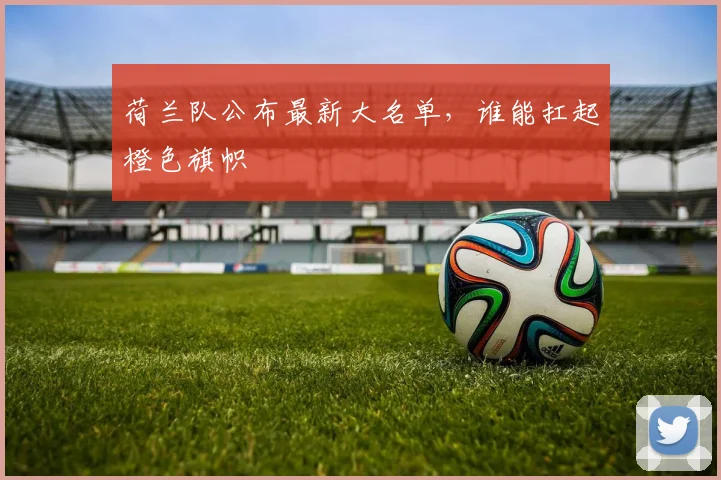 荷兰队公布最新大名单，谁能扛起橙色旗帜