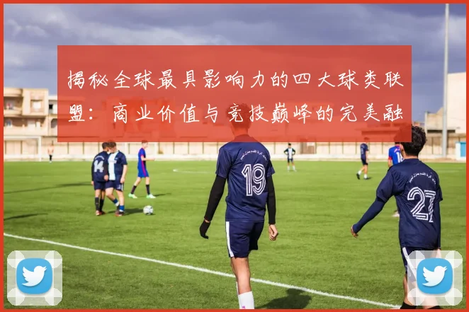 揭秘全球最具影响力的四大球类联盟:商业价值与竞技巅峰的完美融合