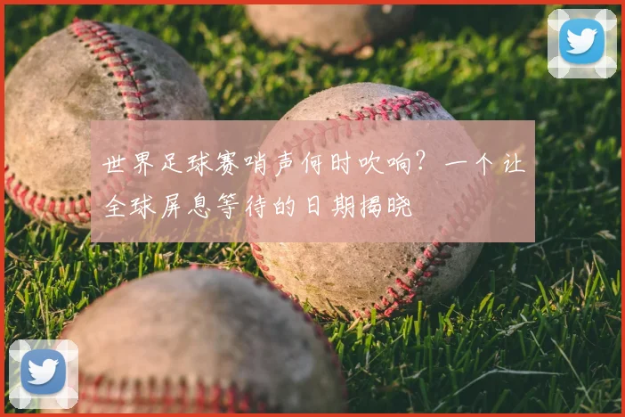 世界足球赛哨声何时吹响？一个让全球屏息等待的日期揭晓