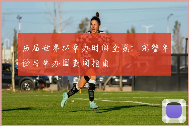 历届世界杯举办时间全览：完整年份与举办国查询指南