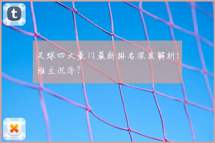 足球四大豪门最新排名深度解析：谁主沉浮？