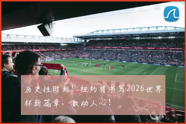 历史性时刻！纽约将书写2026世界杯新篇章，激动人心！