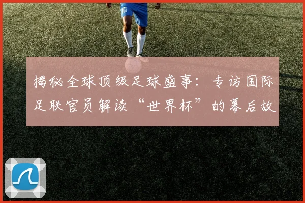 揭秘全球顶级足球盛事:专访国际足联官员解读“世界杯”的幕后故事