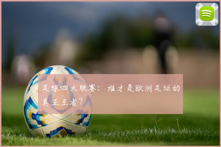 足球四大联赛：谁才是欧洲足坛的真正王者？