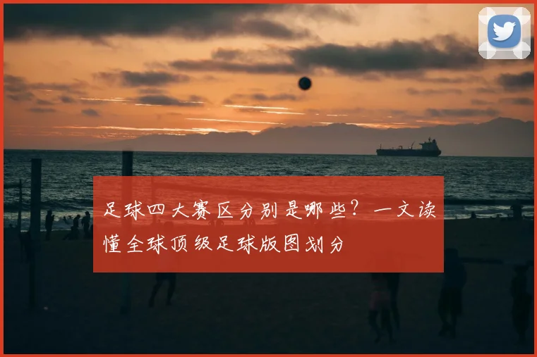 足球四大赛区分别是哪些？一文读懂全球顶级足球版图划分