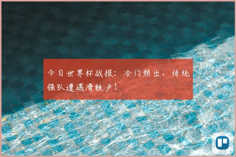 今日世界杯战报：冷门频出，传统强队遭遇滑铁卢！