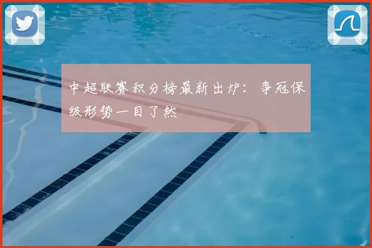 中超联赛积分榜最新出炉：争冠保级形势一目了然